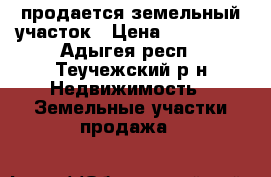 продается земельный участок › Цена ­ 400 000 - Адыгея респ., Теучежский р-н Недвижимость » Земельные участки продажа   